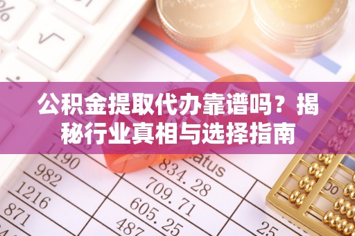 东辽公积金提取代办靠谱吗？揭秘行业真相与选择指南