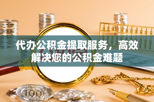 东辽代办公积金提取服务，高效解决您的公积金难题