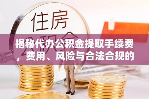 东辽揭秘代办公积金提取手续费，费用、风险与合法合规的全解析