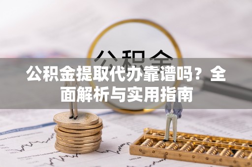 东辽公积金提取代办靠谱吗？全面解析与实用指南