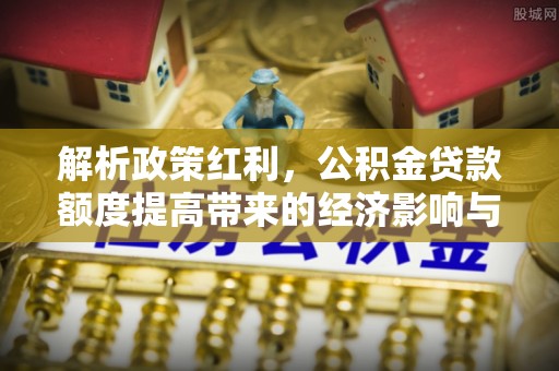 东辽解析政策红利，公积金贷款额度提高带来的经济影响与生活改变