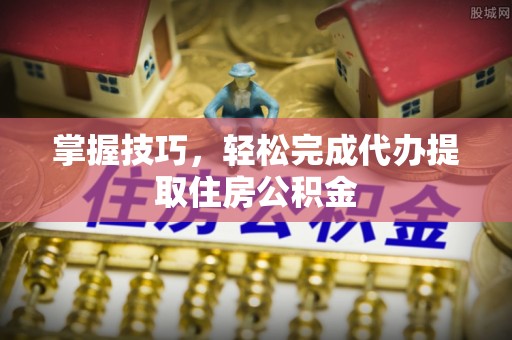 东辽掌握技巧，轻松完成代办提取住房公积金