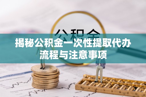 东辽揭秘公积金一次性提取代办流程与注意事项