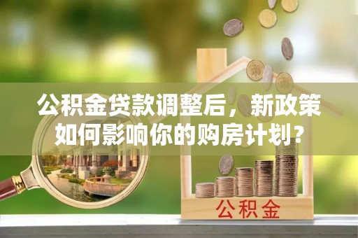 东辽公积金贷款调整后，新政策如何影响你的购房计划？