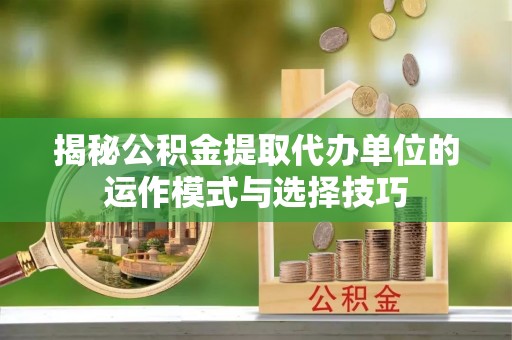东辽揭秘公积金提取代办单位的运作模式与选择技巧