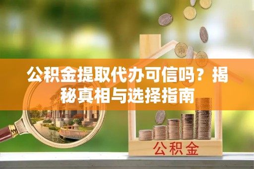 东辽公积金提取代办可信吗？揭秘真相与选择指南