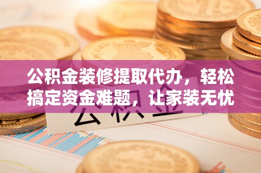 东辽公积金装修提取代办，轻松搞定资金难题，让家装无忧