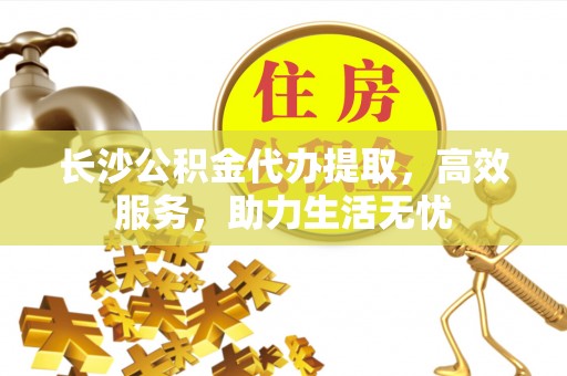 东辽长沙公积金代办提取，高效服务，助力生活无忧