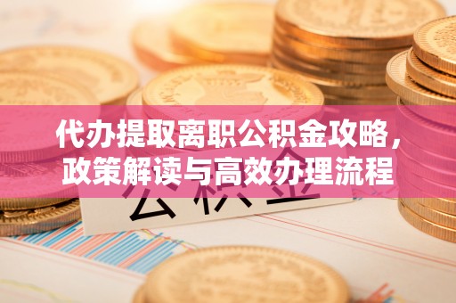 东辽代办提取离职公积金攻略，政策解读与高效办理流程