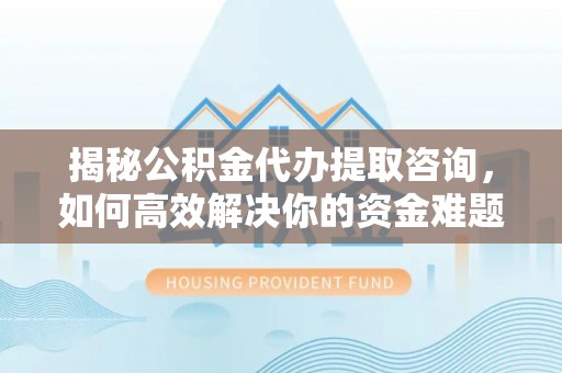 东辽揭秘公积金代办提取咨询，如何高效解决你的资金难题