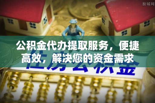 东辽公积金代办提取服务，便捷高效，解决您的资金需求