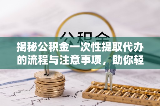 东辽揭秘公积金一次性提取代办的流程与注意事项，助你轻松搞定财务规划