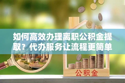 东辽如何高效办理离职公积金提取？代办服务让流程更简单