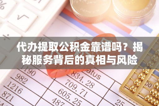 东辽代办提取公积金靠谱吗？揭秘服务背后的真相与风险