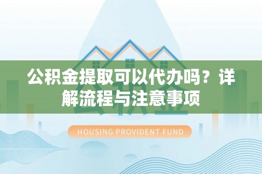 东辽公积金提取可以代办吗？详解流程与注意事项