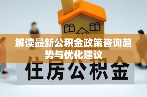 东辽解读最新公积金政策咨询趋势与优化建议