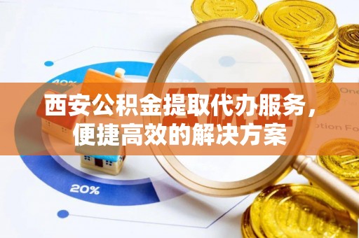 东辽西安公积金提取代办服务，便捷高效的解决方案