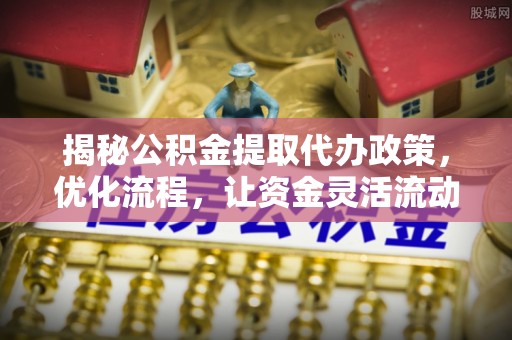 东辽揭秘公积金提取代办政策，优化流程，让资金灵活流动