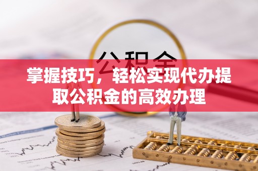 东辽掌握技巧，轻松实现代办提取公积金的高效办理