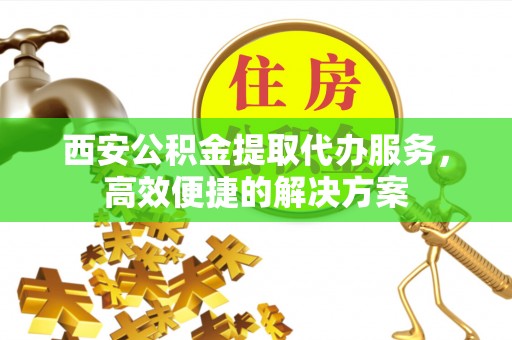 东辽西安公积金提取代办服务，高效便捷的解决方案
