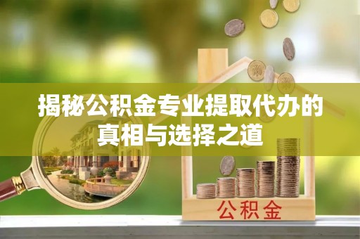 东辽揭秘公积金专业提取代办的真相与选择之道