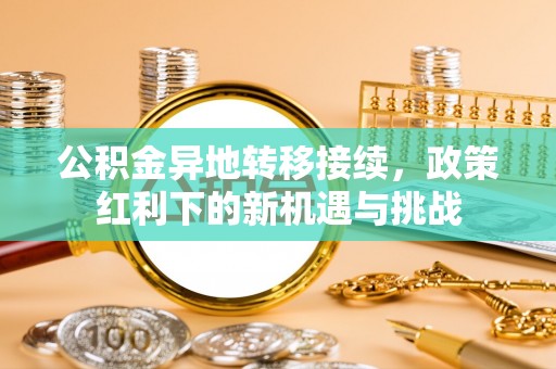 东辽公积金异地转移接续，政策红利下的新机遇与挑战