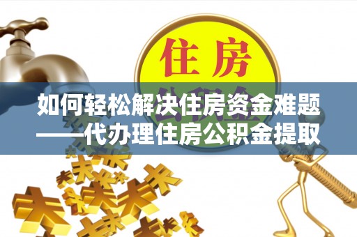 东辽如何轻松解决住房资金难题——代办理住房公积金提取服务详解