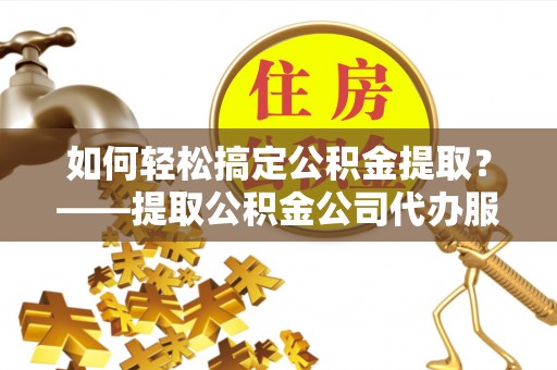东辽如何轻松搞定公积金提取？——提取公积金公司代办服务全解析