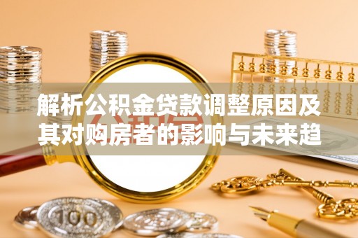 东辽解析公积金贷款调整原因及其对购房者的影响与未来趋势