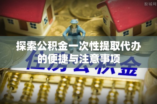 东辽探索公积金一次性提取代办的便捷与注意事项
