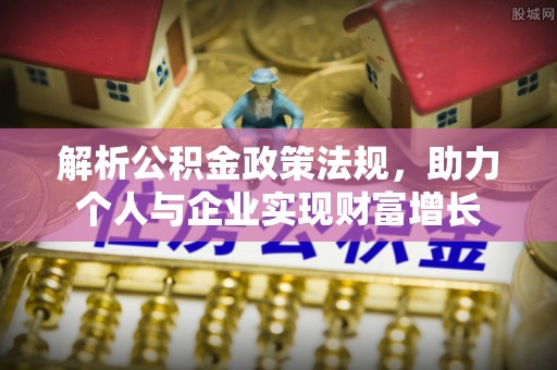 东辽解析公积金政策法规，助力个人与企业实现财富增长